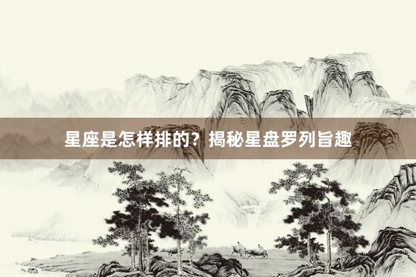 星座是怎样排的？揭秘星盘罗列旨趣