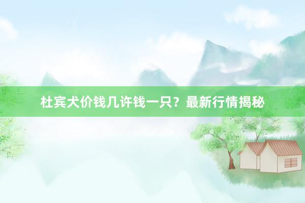 杜宾犬价钱几许钱一只？最新行情揭秘