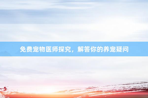 免费宠物医师探究，解答你的养宠疑问