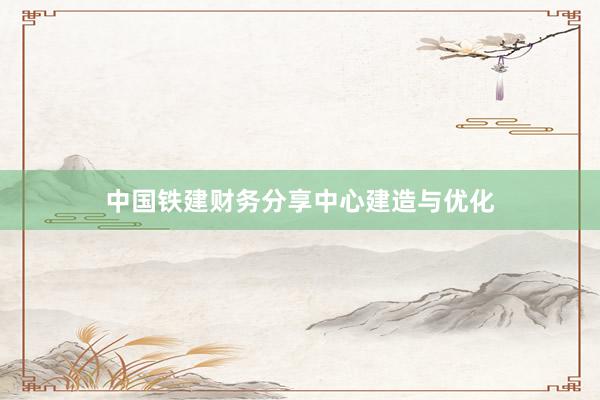 中国铁建财务分享中心建造与优化